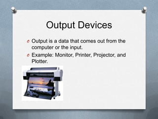 Output Devices
O Output is a data that comes out from the
  computer or the input.
O Example: Monitor, Printer, Projector, and
  Plotter.
 