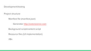 Development/testing
Project structure
Manifest file (manifest.json)
Generator http://extensionizr.com
Background script/content script
Resource files (UI implementation)
i18n
 