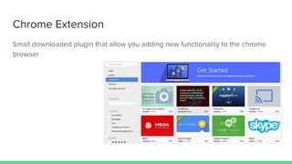 Chrome Extension
Small downloaded plugin that allow you adding new functionality to the chrome
browser
 