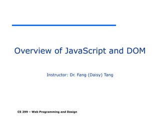 CS 299 – Web Programming and Design
Overview of JavaScript and DOM
Instructor: Dr. Fang (Daisy) Tang
 