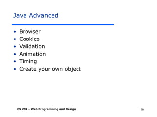 CS 299 – Web Programming and Design 16
Java Advanced
• Browser
• Cookies
• Validation
• Animation
• Timing
• Create your own object
 