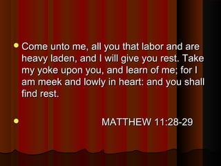 Come unto me, all you that labor and areCome unto me, all you that labor and are
heavy laden, and I will give you rest. Takeheavy laden, and I will give you rest. Take
my yoke upon you, and learn of me; for Imy yoke upon you, and learn of me; for I
am meek and lowly in heart: and you shallam meek and lowly in heart: and you shall
find rest.find rest.
 MATTHEW 11:28-29MATTHEW 11:28-29
 