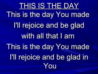 THIS IS THE DAYTHIS IS THE DAY
This is the day You madeThis is the day You made
I'll rejoice and be gladI'll rejoice and be glad
with all that I amwith all that I am
This is the day You madeThis is the day You made
I'll rejoice and be glad inI'll rejoice and be glad in
YouYou
 