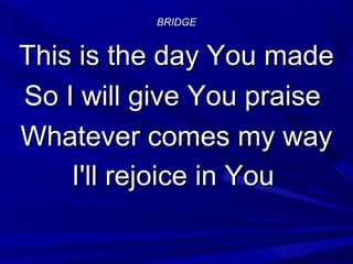 BRIDGEBRIDGE
This is the day You madeThis is the day You made
So I will give You praiseSo I will give You praise
Whatever comes my wayWhatever comes my way
I'll rejoice in YouI'll rejoice in You
 