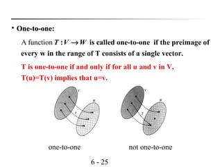 6 - 25
A function : is called one-to-one if the preimage of
every w in the range of T consists of a single vector.
T V W→

One-to-one:One-to-one:
T is one-to-one if and only if for all u and v in V,
T(u)=T(v) implies that u=v.
one-to-one not one-to-one
 