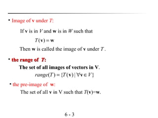 6 - 3

Image of v under T:
If v is in V and w is in W such that
wv =)(T
Then w is called the image of v under T .

the range ofthe range of TT::
The set of all images of vectors in VThe set of all images of vectors in V.

the pre-image of w:
The set of all v in V such that T(v)=w.
}|)({)( VTTrange ∈∀= vv
 