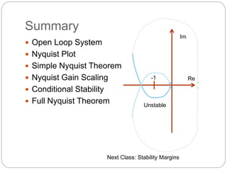 Summary 
 Open Loop System 
 Nyquist Plot 
 Simple Nyquist Theorem 
 Nyquist Gain Scaling 
 Conditional Stability 
 Full Nyquist Theorem 
-1 
Next Class: Stability Margins 
Im 
Re 
Unstable 
