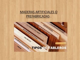 MADERAS ARTIFICIALES O
PREFABRICADAS .
 