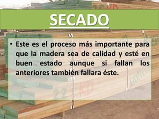 SECADO
• Este es el proceso más importante para
que la madera sea de calidad y esté en
buen estado aunque si fallan los
anteriores también fallara éste.
 