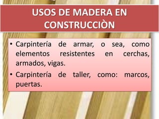 USOS DE MADERA EN
CONSTRUCCIÒN
• Carpintería de armar, o sea, como
elementos resistentes en cerchas,
armados, vigas.
• Carpintería de taller, como: marcos,
puertas.
 