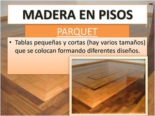 PARQUET
• Tablas pequeñas y cortas (hay varios tamaños)
que se colocan formando diferentes diseños.
MADERA EN PISOS
 