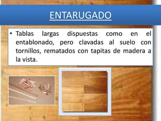 ENTARUGADO
• Tablas largas dispuestas como en el
entablonado, pero clavadas al suelo con
tornillos, rematados con tapitas de madera a
la vista.
 