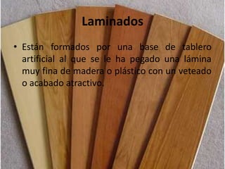 Laminados
• Están formados por una base de tablero
artificial al que se le ha pegado una lámina
muy fina de madera o plástico con un veteado
o acabado atractivo.
 