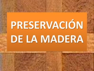 PRESERVACIÓN
DE LA MADERA
 