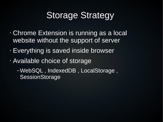 Storage Strategy
• Chrome Extension is running as a local
website without the support of server
• Everything is saved inside browser
• Available choice of storage
–WebSQL , IndexedDB , LocalStorage ,
SessionStorage
 