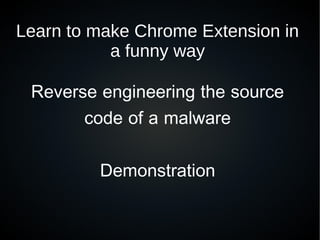 Learn to make Chrome Extension in
a funny way
Reverse engineering the source
code of a malware
Demonstration
 