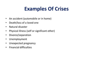 Examples Of Crises
• An accident (automobile or in home)
• Death/loss of a loved one
• Natural disaster
• Physical illness (self or significant other)
• Divorce/separation
• Unemployment
• Unexpected pregnancy
• Financial difficulties
 