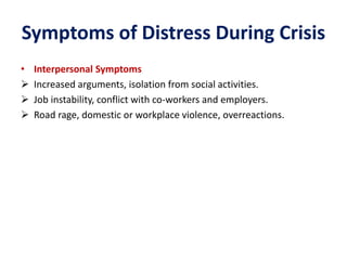 Symptoms of Distress During Crisis
• Interpersonal Symptoms
 Increased arguments, isolation from social activities.
 Job instability, conflict with co-workers and employers.
 Road rage, domestic or workplace violence, overreactions.
 