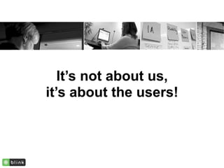 It’s not about us,
it’s about the users!
 