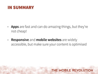 IN SUMMARY
• Apps are fast and can do amazing things, but they’re
not cheap!
• Responsive and mobile websites are widely
accessible, but make sure your content is optimised
 