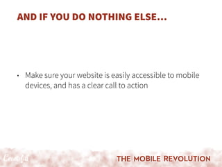 AND IF YOU DO NOTHING ELSE…
• Make sure your website is easily accessible to mobile
devices, and has a clear call to action
 