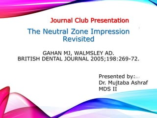 The Neutral Zone Impression
Revisited
GAHAN MJ, WALMSLEY AD.
BRITISH DENTAL JOURNAL 2005;198:269-72.
Journal Club Presentation
Presented by:
Dr. Mujtaba Ashraf
MDS II
6/9/2017
1
 