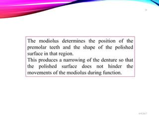 The modiolus determines the position of the
premolar teeth and the shape of the polished
surface in that region.
This produces a narrowing of the denture so that
the polished surface does not hinder the
movements of the modiolus during function.
6/9/2017
16
 