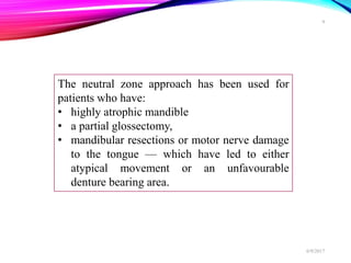 The neutral zone approach has been used for
patients who have:
• highly atrophic mandible
• a partial glossectomy,
• mandibular resections or motor nerve damage
to the tongue — which have led to either
atypical movement or an unfavourable
denture bearing area.
6/9/2017
9
 