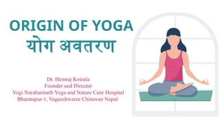 ORIGIN OF YOGA
योग अवतरण
Dr. Hemraj Koirala
Founder and Director
Yogi Naraharinath Yoga and Nature Cure Hospital
Bharatapur-1, Vageeshwaree Chitawan Nepal
 