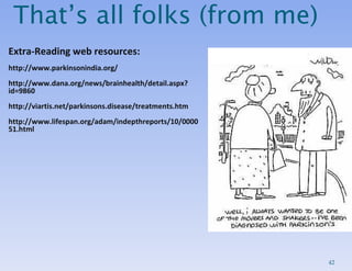 That’s all folks (from me) Extra-Reading web resources: http://www.parkinsonindia.org/ http://www.dana.org/news/brainhealth/detail.aspx?id=9860 http://viartis.net/parkinsons.disease/treatments.htm http://www.lifespan.org/adam/indepthreports/10/000051.html 