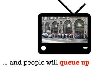 … and people will queue up
 