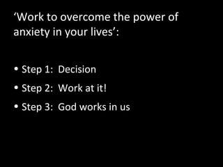 ‘Work to overcome the power of
anxiety in your lives’:
• Step 1: Decision
• Step 2: Work at it!
• Step 3: God works in us
 