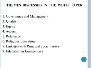 THEMES DISCUSSED IN THE WHITE PAPER
1. Governance and Management
2. Quality
3. Equity
4. Access
5. Relevance
6. Religious Education
7. Linkages with Principal Social Issues
8. Education in Emergencies
 