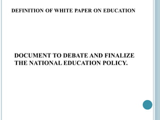 DEFINITION OF WHITE PAPER ON EDUCATION
DOCUMENT TO DEBATE AND FINALIZE
THE NATIONAL EDUCATION POLICY.
 