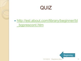 QUIZ

   http://esl.about.com/library/beginner/bl
    _bgprescont.htm




                                                      Beginning
                     15/10/2012   Magdalena Ullauri               12
 