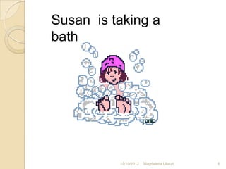 Susan is taking a
bath




          15/10/2012   Magdalena Ullauri   8
 