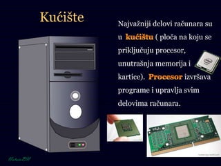 Kućište Najvažniji delovi računara su
u ( ploča na koju se
priključuju procesor,
unutrašnja memorija i
kartice). izvršava
programe i upravlja svim
delovima računara.
 