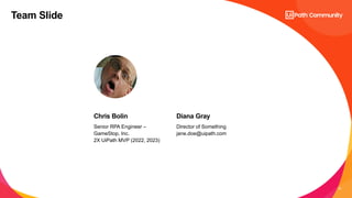 12
Senior RPA Engineer –
GameStop, Inc.
2X UiPath MVP (2022, 2023)
Director of Something
jane.doe@uipath.com
Chris Bolin Diana Gray
Team Slide
 