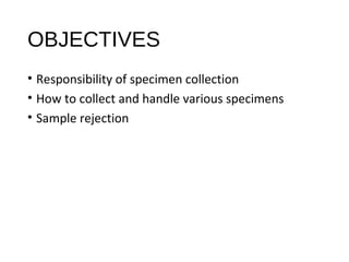 OBJECTIVES
• Responsibility of specimen collection
• How to collect and handle various specimens
• Sample rejection
 