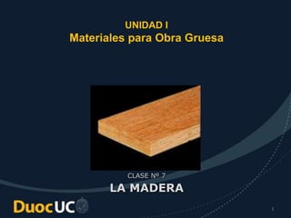 1
UNIDAD I
Materiales para Obra Gruesa
CLASE Nº 7
LA MADERA
 