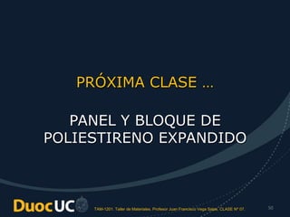 TAM-1201. Taller de Materiales. Profesor Juan Francisco Vega Salas. CLASE Nº 07. 50
PRÓXIMA CLASE …
PANEL Y BLOQUE DE
POLIESTIRENO EXPANDIDO
 