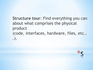 Structure tour: Find everything you can
about what comprises the physical
product
(code, interfaces, hardware, files, etc..
.).


                                   *
 