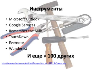 Инструменты
   •   Microsoft Outlook
   •   Google Services
   •   Remember the Milk
   •   TouchDown
   •   Evernote
   •   Wunderlist
                        И еще > 100 других
http://www.priacta.com/Articles/Comparison_of_GTD_Software.php
 