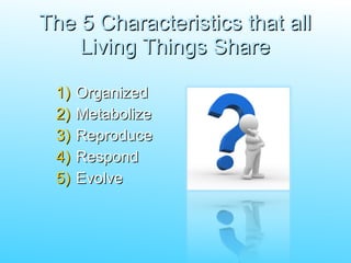 The 5 Characteristics that all Living Things Share Organized Metabolize Reproduce Respond Evolve 