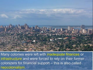 Many colonies were left with inadequate finances or
infrastructure and were forced to rely on their former
colonizers for financial support – this is also called
neocolonialism.
 