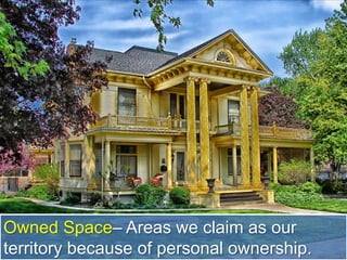 Owned Space– Areas we claim as our
territory because of personal ownership.
 