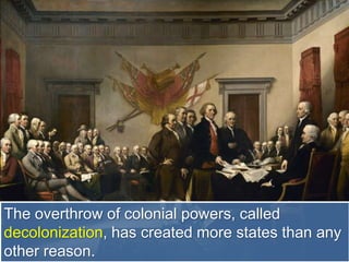 The overthrow of colonial powers, called
decolonization, has created more states than any
other reason.
 