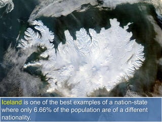 Iceland is one of the best examples of a nation-state
where only 6.66% of the population are of a different
nationality.
 