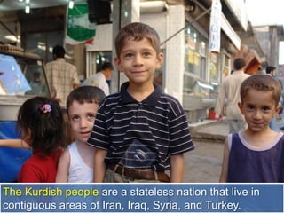 The Kurdish people are a stateless nation that live in
contiguous areas of Iran, Iraq, Syria, and Turkey.
 