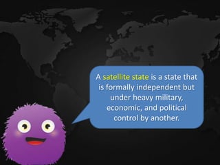 A satellite state is a state that
is formally independent but
under heavy military,
economic, and political
control by another.
 